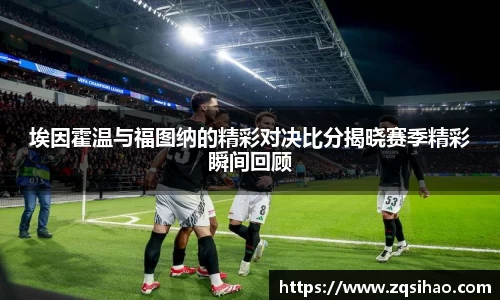 埃因霍温与福图纳的精彩对决比分揭晓赛季精彩瞬间回顾