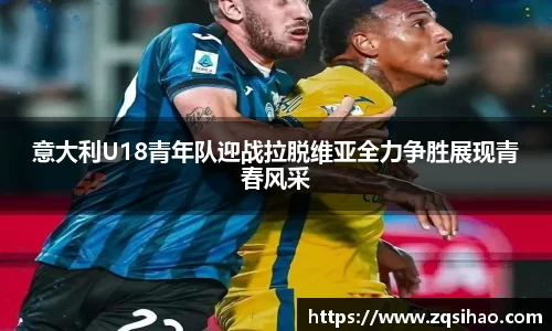 意大利U18青年队迎战拉脱维亚全力争胜展现青春风采
